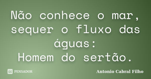 Não conhece o mar, sequer o fluxo das águas: Homem do sertão.... Frase de Antonio Cabral Filho.