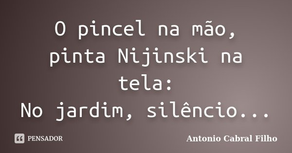O pincel na mão, pinta Nijinski na tela: No jardim, silêncio...... Frase de Antonio Cabral Filho.