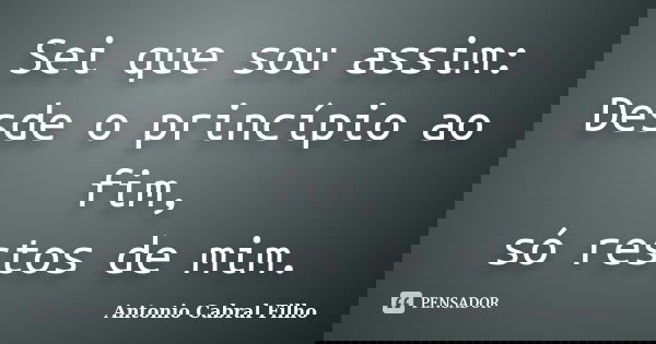 Sei que sou assim: Desde o princípio ao fim, só restos de mim.... Frase de Antonio Cabral Filho.