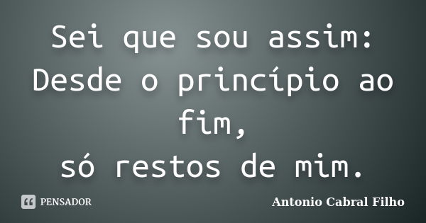 Sei que sou assim: Desde o princípio ao fim, só restos de mim.... Frase de Antonio Cabral Filho.