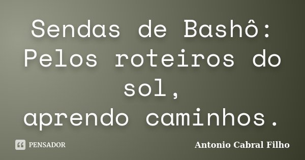 Sendas de Bashô: Pelos roteiros do sol, aprendo caminhos.... Frase de Antonio Cabral Filho.