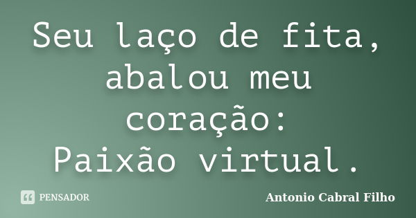 Seu laço de fita, abalou meu coração: Paixão virtual.... Frase de Antonio Cabral Filho.