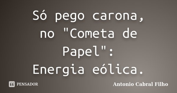 Só pego carona, no "Cometa de Papel": Energia eólica.... Frase de Antonio Cabral Filho.