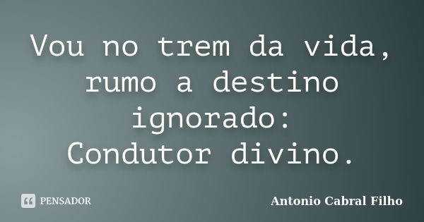 Vou no trem da vida, rumo a destino ignorado: Condutor divino.... Frase de Antonio Cabral Filho.