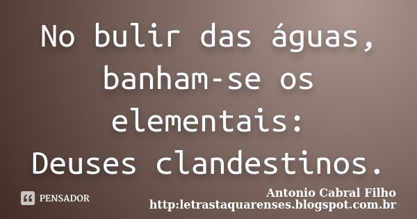 No bulir das águas, banham-se os elementais: Deuses clandestinos.... Frase de Antonio Cabral Filho http:letrastaquarenses.blogspot.com.br.