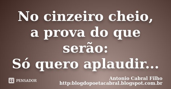 No cinzeiro cheio, a prova do que serão: Só quero aplaudir...... Frase de Antonio Cabral Filho http:blogdopoetacabral.blogspot.com.br.
