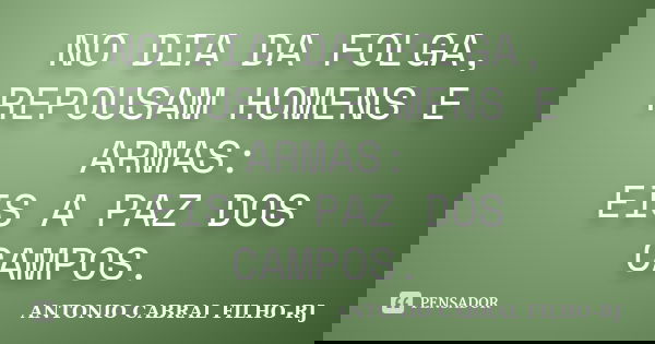 NO DIA DA FOLGA, REPOUSAM HOMENS E ARMAS: EIS A PAZ DOS CAMPOS.... Frase de ANTONIO CABRAL FILHO - RJ.