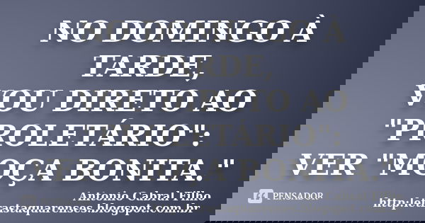 NO DOMINGO À TARDE, VOU DIRETO AO "PROLETÁRIO": VER "MOÇA BONITA."... Frase de Antonio Cabral Filho http:letrastaquarenses.blogspot.com.br.