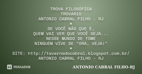 TROVA FILOSÓFICA / TROVARIO / ANTONIO CABRAL FILHO - RJ * SE VOCÊ NÃO QUE É, QUEM VAI VER QUE VOCÊ SEJA... NESSE MUNDO DE TOMÉ NINGUÉM VIVE DE "ORA, VEJA!&... Frase de Antonio Cabral Filho - Rj.