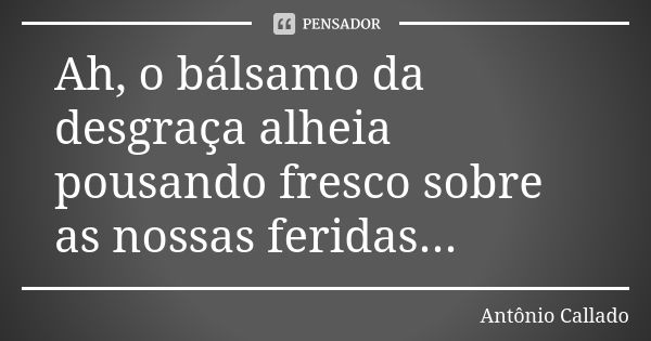 Ah, o bálsamo da desgraça alheia pousando fresco sobre as nossas feridas...... Frase de Antônio Callado.