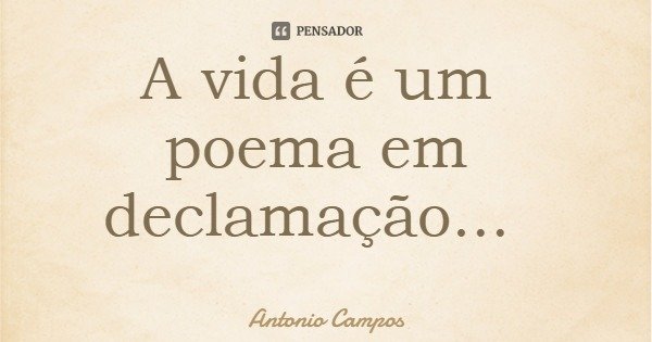 A vida é um poema em declamação...... Frase de Antonio Campos.