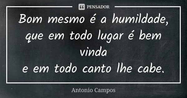 Bom mesmo é a humildade, que em todo lugar é bem vinda e em todo canto lhe cabe.... Frase de Antonio Campos.