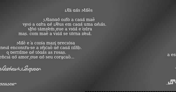 Dia das Mães Quando olho a cada mãe,
vejo a obra de Deus em cada uma delas.
Vejo também que a vida é dura
mas, com mãe, a vida se torna bela. Mãe é a coisa mais... Frase de Antonio Campos.