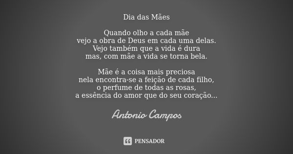 Dia das Mães Quando olho a cada mãe,
vejo a obra de Deus em cada uma delas.
Vejo também que a vida é dura
mas, com mãe, a vida se torna bela. Mãe é a coisa mais... Frase de Antonio Campos.