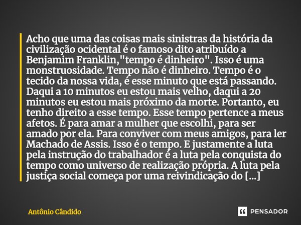 Acho que uma das coisas mais sinistras da história da civilização ocidental é o famoso dito atribuído a Benjamim Franklin, "tempo é dinheiro". Isso é ... Frase de Antonio Candido.