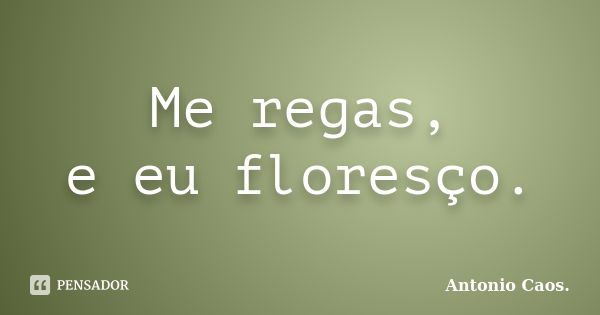 Me regas, e eu floresço.... Frase de Antonio Caos..