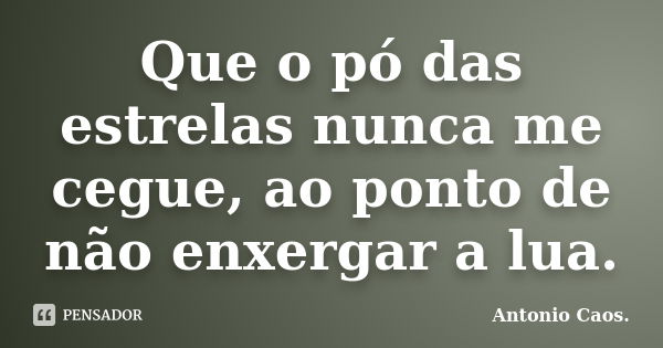 Que o pó das estrelas nunca me cegue, ao ponto de não enxergar a lua.... Frase de Antonio Caos..