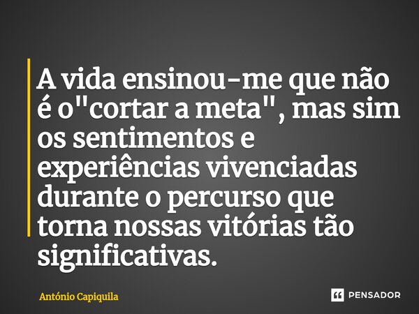 ⁠A vida ensinou-me que não é o "cortar a meta", mas sim os sentimentos e experiências vivenciadas durante o percurso que torna nossas vitórias tão sig... Frase de António Capiquila.