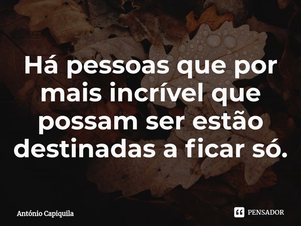 ⁠Há pessoas que por mais incrível que possam ser estão destinadas a ficar só.... Frase de António Capiquila.