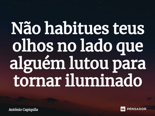 ⁠Não habitues teus olhos no lado que alguém lutou para tornar iluminado... Frase de António Capiquila.