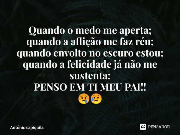 ⁠Quando o medo me aperta;
quando a aflição me faz réu;
quando envolto no escuro estou;
quando a felicidade já não me sustenta:
PENSO EM TI MEU PAI!!
😢😥... Frase de António Capiquila.