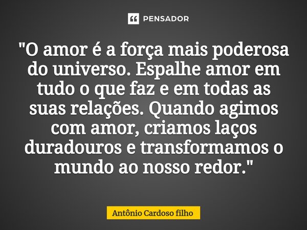 ⁠"O amor é a força mais poderosa do universo. Espalhe amor em tudo o que faz e em todas as suas relações. Quando agimos com amor, criamos laços duradouros ... Frase de Antonio Cardoso Filho.