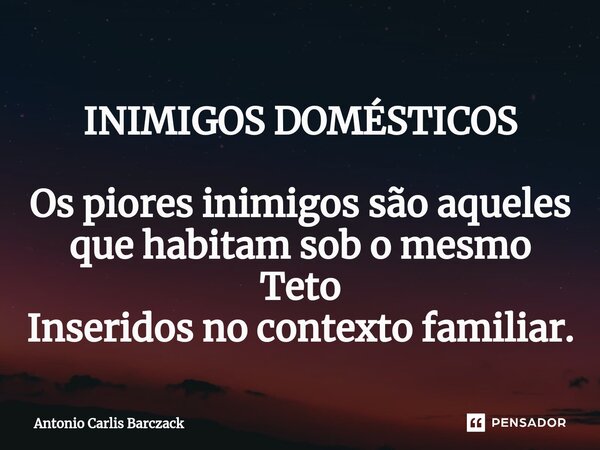 ⁠INIMIGOS DOMÉSTICOS Os piores inimigos são aqueles que habitam sob o mesmo Teto Inseridos no contexto familiar.... Frase de Antonio Carlis Barczack.