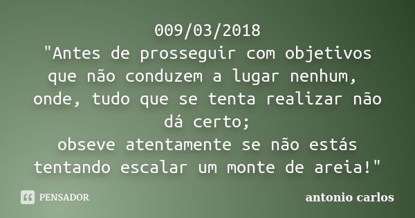 009/03/2018 "Antes de prosseguir com objetivos que não conduzem a lugar nenhum, onde, tudo que se tenta realizar não dá certo; obseve atentamente se não es... Frase de Antonio Carlos.