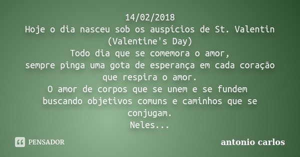 14/02/2018 Hoje o dia nasceu sob os auspícios de St. Valentin (Valentine's Day) Todo dia que se comemora o amor, sempre pinga uma gota de esperança em cada cora... Frase de Antonio Carlos.
