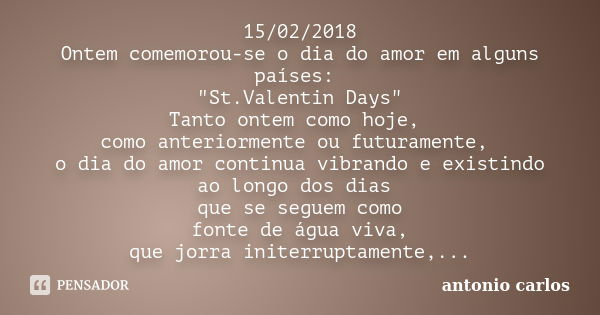 15/02/2018 Ontem comemorou-se o dia do amor em alguns países: "St.Valentin Days" Tanto ontem como hoje, como anteriormente ou futuramente, o dia do am... Frase de Antonio Carlos.