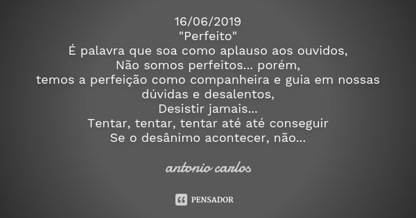 16/06/2019 "Perfeito" É palavra que soa como aplauso aos ouvidos, Não somos perfeitos... porém, temos a perfeição como companheira e guia em nossas dú... Frase de Antonio Carlos.