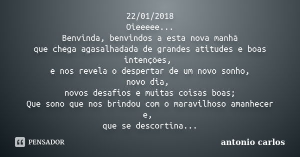 22/01/2018 Oieeeee... Benvinda, benvindos a esta nova manhã que chega agasalhadada de grandes atitudes e boas intenções, e nos revela o despertar de um novo son... Frase de Antonio Carlos.