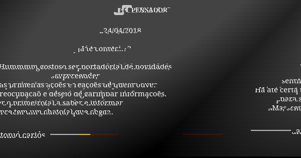 24/04/2018 Já te contei...? Hummmm gostoso ser portador(a) de novidades, surpreender, sentir as primeiras ações e reações de quem ouve. Há até certa preocupação... Frase de Antonio Carlos.