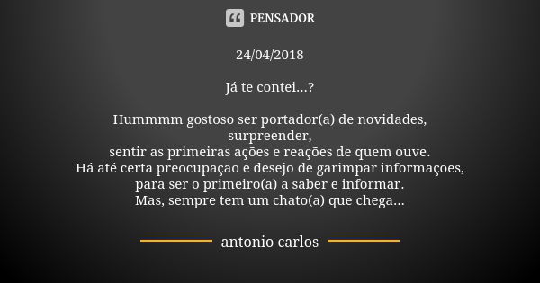 24/04/2018 Já te contei...? Hummmm gostoso ser portador(a) de novidades, surpreender, sentir as primeiras ações e reações de quem ouve. Há até certa preocupação... Frase de Antonio Carlos.