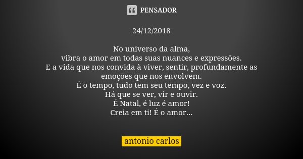 24/12/2018 No universo da alma, vibra o amor em todas suas nuances e expressões. E a vida que nos convida à viver, sentir, profundamente as emoções que nos envo... Frase de Antonio Carlos.