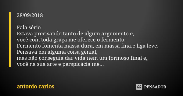 28/09/2018 Fala sério Estava precisando tanto de algum argumento e, você com toda graça me oferece o fermento. Fermento fomenta massa dura, em massa fina.e liga... Frase de Antonio Carlos.