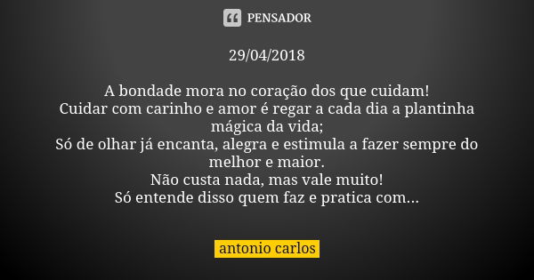 29/04/2018 A bondade mora no coração dos que cuidam! Cuidar com carinho e amor é regar a cada dia a plantinha mágica da vida; Só de olhar já encanta, alegra e e... Frase de Antonio Carlos.