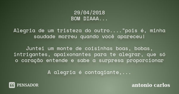 29/04/2018 BOM DIAAA... Alegria de um tristeza do outro...."pois é, minha saudade morreu quando você apareceu! Juntei um monte de coisinhas boas, bobas, in... Frase de Antonio Carlos.