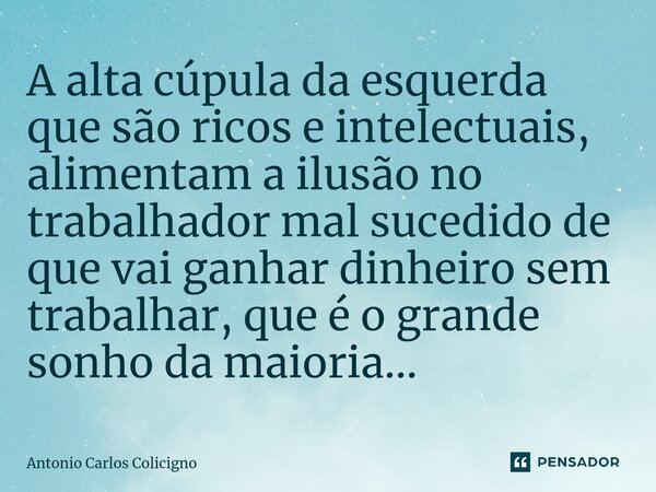 ⁠A alta cúpula da esquerda que são ricos e intelectuais, alimentam a ilusão no trabalhador mal sucedido de que vai ganhar dinheiro sem trabalhar, que é o grande... Frase de Antonio Carlos Colicigno.