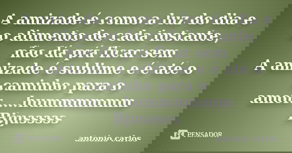 A amizade é como a luz do dia e o alimento de cada instante, não dá prá ficar sem A amizade é sublime e é até o caminho para o amor.....hummmmmm Bjusssss... Frase de Antonio Carlos.