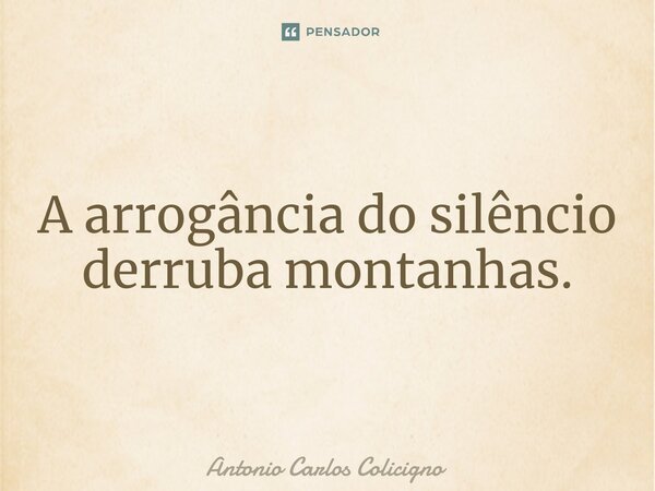 ⁠A arrogância do silêncio derruba montanhas.... Frase de Antonio Carlos Colicigno.