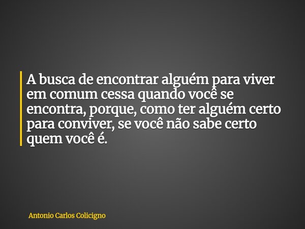 A busca de encontrar alguém para viver em comum cessa quando você se encontra, porque, como ter alguém certo para conviver, se você não sabe certo quem você é.... Frase de Antonio Carlos Colicigno.