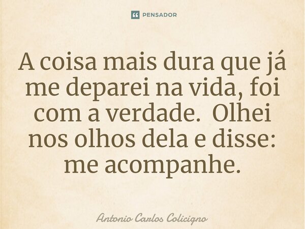 ⁠A coisa mais dura que já me deparei na vida, foi com a verdade. Olhei nos olhos dela e disse: me acompanhe.... Frase de Antonio Carlos Colicigno.