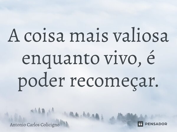 A coisa mais valiosa enquanto vivo, é poder recomeçar.⁠... Frase de Antonio Carlos Colicigno.