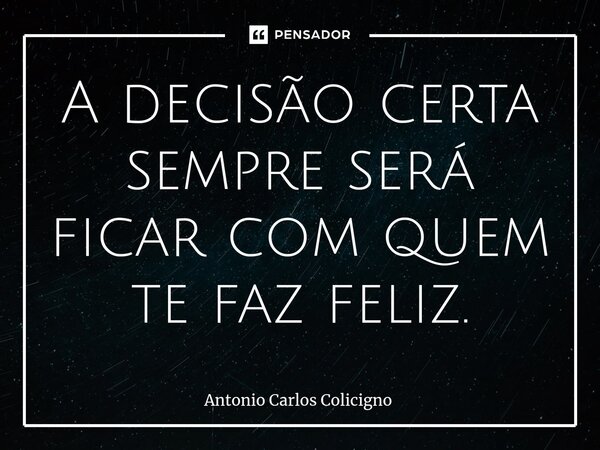 ⁠A decisão certa sempre será ficar com quem te faz feliz.... Frase de Antonio Carlos Colicigno.