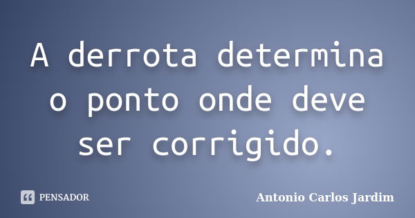 A derrota determina o ponto onde deve ser corrigido.... Frase de Antonio Carlos Jardim.