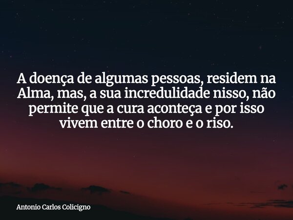 A doença de algumas pessoas, residem na Alma, mas, a sua incredulidade nisso, não permite que a cura aconteça e por isso vivem entre o choro e o riso.... Frase de Antonio Carlos Colicigno.