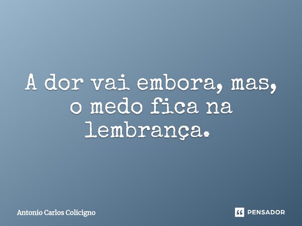 A dor vai embora, mas, o medo fica na lembrança. ⁠... Frase de Antonio Carlos Colicigno.