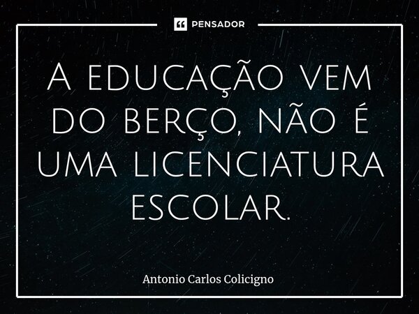 A educação vem do berço, não é uma licenciatura escolar.⁠... Frase de Antonio Carlos Colicigno.