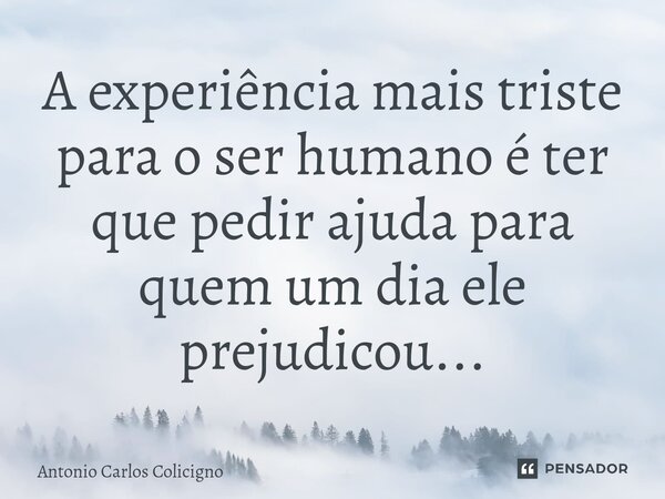 ⁠A experiência mais triste para o ser humano é ter que pedir ajuda para quem um dia ele prejudicou...... Frase de Antonio Carlos Colicigno.